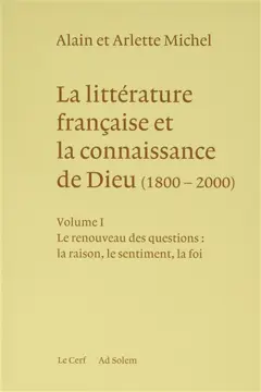 La littérature française et la connaissance de Dieu : 1800-2000, tome 1 : Le renouveau des questions : la raison, le sentiment, la foi