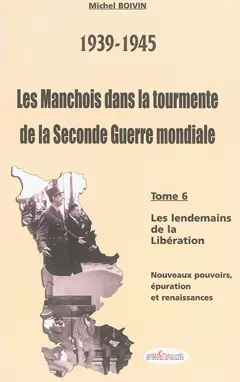 Les Manchois dans la tourmente de la Seconde Guerre mondiale : 1939-1945, tome 6 : Les lendemains de la Libération : nouveaux pouvoirs, épuration et renaissances