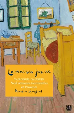 La maison jaune : Van Gogh, Gauguin : neuf semaines tourmentées en Provence
