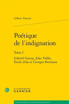 Poétique de l'indignation, tome 1 : Gabriel Gauny, Jules Vallès, Emile Zola et Georges Bernanos