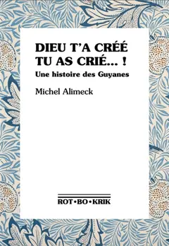 Dieu t'a créé, tu as crié…! : une histoire des Guyanes