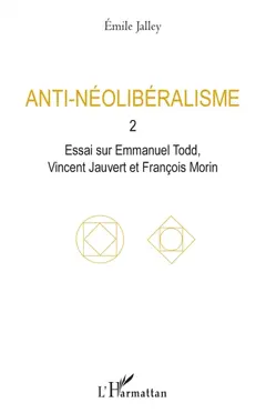 Anti-néolibéralisme, tome 2 : Essai sur Emmanuel Todd, Vincent Jauvert et François Morin