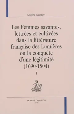 Les femmes savantes, lettrées et cultivées dans la littérature française des Lumières ou La conquête d'une légitimité : 1690-1804, tome 1