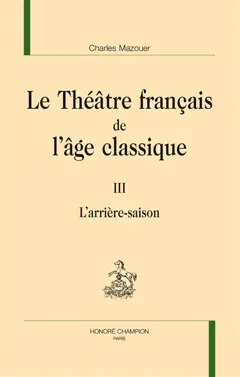Le théâtre français de l'âge classique, tome 3 : L'arrière-saison