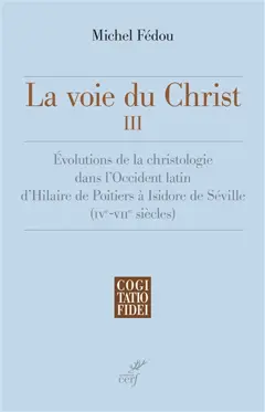 La voie du Christ, tome 3 : Evolutions de la christologie dans l'Occident latin d'Hilaire de Poitiers à Isidore de Séville (IVe-VIIe siècle)