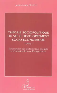 Théorie sociopolitique du sous-développement socio-économique, tome 1 : Structuration des fondamentaux originels et d'entretien du sous-développement