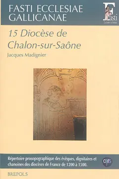 Fasti ecclesiae gallicanae : répertoire prosopographique des évêques, dignitaires et chanoines des diocèses de France de 1200 à 1500, tome 15 : Diocèse de Chalon-sur-Saône