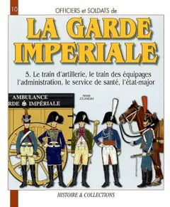 Officiers et soldats de la garde impériale : 1804-1815, tome 5 : Le train d'artillerie, le train des équipages, l'administration, le service de santé, l'état-major