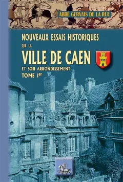 Nouveaux essais historiques sur la ville de Caen et son arrondissement : contenant mémoires d'antiquités locales et annales militaires, politiques et religieuses de la ville de Caen et de la Basse-Normandie, tome 1