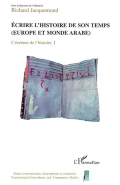 L'écriture de l'histoire : actes du Colloque L'écriture de l'histoire, entre historiographie et littérature, tome 1 : Ecrire l'histoire de son temps : Europe et monde arabe