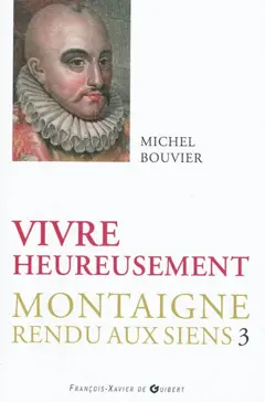 Montaigne rendu aux siens, tome 3 : Vivre heureusement : commentaire suivi du livre trois des Essais