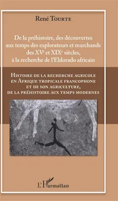 Histoire de la recherche agricole en Afrique tropicale francophone et de son agriculture, de la préhistoire aux temps modernes, tome 1 : De la préhistoire, des découvertes aux temps des explorateurs et marchands des XVe et XIXe siècles, à la recherche de l'eldorado africain