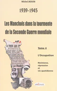 Les Manchois dans la tourmente de la Seconde Guerre mondiale : 1939-1945, tome 4 : L'Occupation : résistance, répression et vie quotidienne
