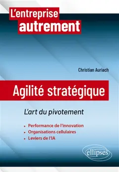 Agilité stratégique : l'art du pivotement : performance de l'innovation, organisations cellulaires, leviers de l'IA