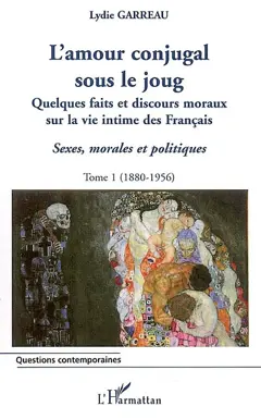 Sexes, morales et politiques, tome 1 : L'amour conjugal sous le joug : quelques faits et discours moraux sur la vie intime des Français, 1880-1956