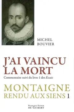 Montaigne rendu aux siens, tome 1 : J'ai vaincu la mort : commentaire suivi du livre 1 des Essais