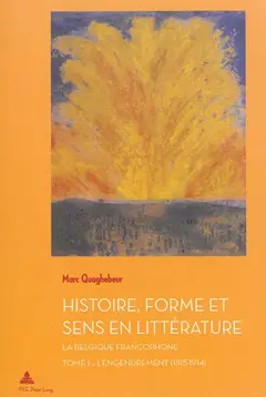 Histoire, forme et sens en littérature : la Belgique francophone, tome 1 : L'engendrement : 1815-1914