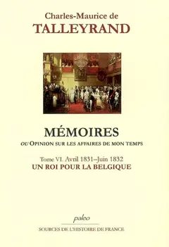 Mémoires ou Opinion sur les affaires de mon temps, tome 6 : Un roi pour la Belgique : avril 1831-juin 1832