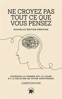 Ne croyez pas tout ce que vous pensez : pourquoi la pensée est la cause et la solution de votre souffrance