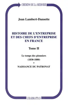Histoire de l'entreprise et des chefs d'entreprise en France, tome 2 : Le temps des pionniers (1830-1880) : naissance du patronat