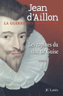 La guerre des trois Henri, tome 1 : Les rapines du duc de Guise