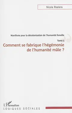 Manifeste pour une décolonisation de l'humanité femelle, tome 5 : Comment se fabrique l'hégémonie de l'humanité mâle ?