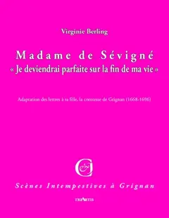 Madame de Sévigné : je deviendrai parfaite sur la fin de ma vie : adaptation des lettres à sa fille, la comtesse de Grignan (1668-1696), couverture