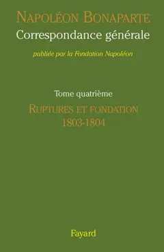 Correspondance générale, tome 4 : Ruptures et fondation, 1803-1804