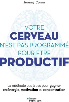 Votre cerveau n'est pas programmé pour être productif : la méthode pas à pas pour gagner en énergie, motivation et concentration
