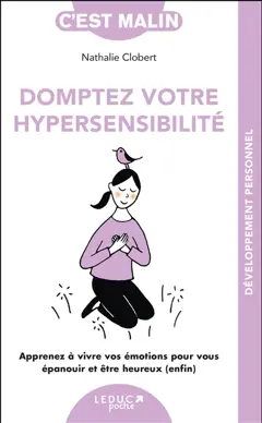 Domptez votre hypersensibilité : apprenez à vivre vos émotions pour vous épanouir et être heureux (enfin)
