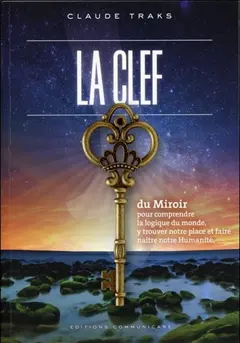 La clef du miroir : pour comprendre la logique du monde, y trouver notre place et faire naître notre humanité : ou l'apocalypse-révélation qu'on attend !