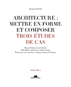 Architecture : mettre en forme et composer, tome 1 : Trois études de cas : Maison Fisher, Louis I. Kahn, Villa Müller, Adolf Loos et Karel Lotha, projet pour une résidence à Avignon, François Franque