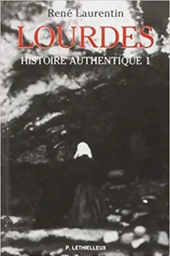 Lourdes : histoire authentique des apparitions, tome 1 : Structure des témoignages, état de la question : avec le répertoire des témoins et la synopse des récits autographes de Bernadette