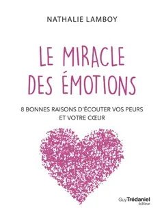 Le miracle des émotions : 8 bonnes raisons d'écouter vos peurs et votre cœur