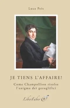 Je tiens l'affaire ! : come Champollion risolse l'enigma dei geroglifici