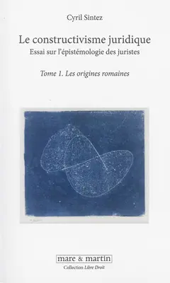 Le constructivisme juridique : essai sur l'épistémologie des juristes, tome 1 : Les origines romaines