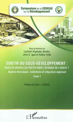 Sortir du sous-développement : quelles nouvelles pistes pour l'Afrique de l'Ouest ? : actes du Symposium de la CEDEAO sur le développement, Ouagadougou, 3-5 octobre 2010, tome 1 : Aspects historiques, institutions et intégration régionale