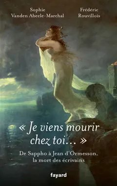 Je viens mourir chez toi… : de Sappho à Jean d'Ormesson, la mort des écrivains