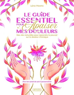 Le guide essentiel pour apaiser mes douleurs : des clés naturelles pour reprendre le pouvoir sur la douleur chronique