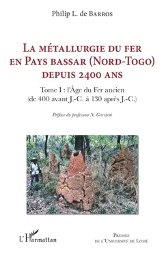 La métallurgie du fer en Pays bassar (Nord-Togo) depuis 2.400 ans, tome 1 : L'âge du fer ancien (de 400 avant J.-C. à 130 après J.C.)