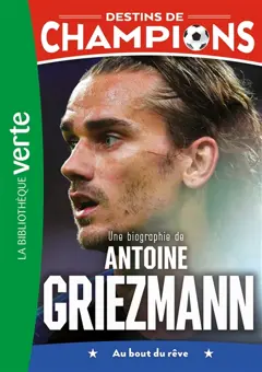 Destins de champions, tome 2 : Une biographie de Antoine Griezmann : au bout du rêve
