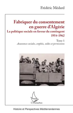 Fabriquer du consentement en guerre d'Algérie : la politique sociale en faveur du contingent : 1954-1962, tome 1 : Assurances sociales, emplois, soldes et permissions