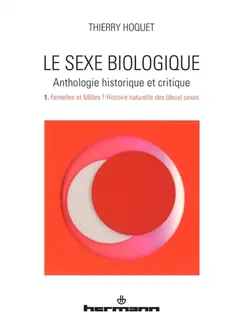 Le sexe biologique : anthologie historique et critique, tome 1 : Femelles et mâles ? : histoire naturelle des (deux) sexes