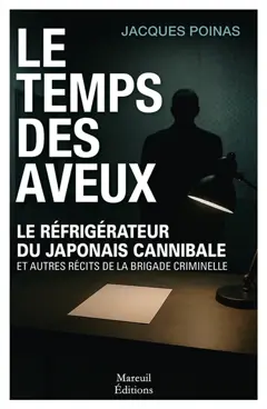 Le temps des aveux : le réfrigérateur du Japonais cannibale et autres récits de la Brigade criminelle