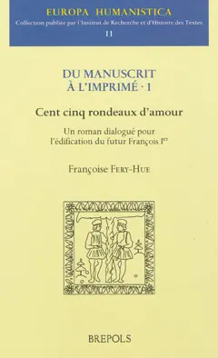 Du manuscrit à l'imprimé, tome 1 : Cent cinq rondeaux d'amour : un roman dialogué pour l'édification du futur François 1er