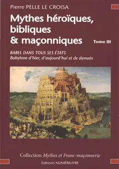 Mythes héroïques, bibliques & maçonniques : sources et développements, tome 3 : Babel dans tous ses états : Babylone d'hier, d'aujourd'hui et de demain