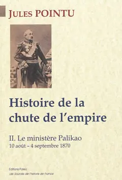 Histoire de la chute de l'Empire : d'après les documents officiels, les enquêtes parlementaires et les journaux du temps, suivie de nombreuses pièces justificatives, tome 2 : Le ministère Palikao : 10 août-4 septembre 1870