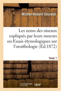 Les noms des oiseaux expliqués par leurs mœurs ou Essais étymologiques sur l'ornithologie. Tome 1