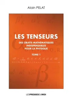 Les tenseurs : des objets mathématiques indispensables pour la physique, tome 1
