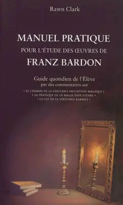 Manuel pratique d'étude des œuvres de Franz Bardon : guide quotidien de l'élève par des commentaires sur Le chemin de la véritable initiation magique, La pratique de la magie évocatoire, La clé de la véritable kabbale